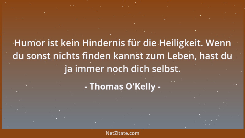Thomas O'Kelly - Humor ist kein Hindernis für die Heiligkeit. Wenn du sonst nichts finden kannst zum Leben, hast du ja...