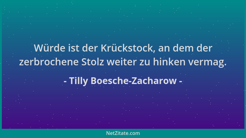 Tilly Boesche-Zacharow - Würde ist der Krückstock, an dem der zerbrochene Stolz weiter zu hinken vermag....