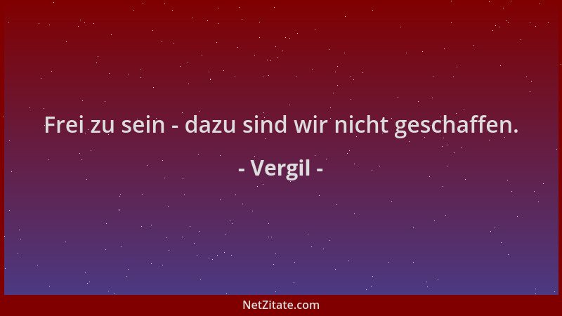 Vergil - Frei zu sein - dazu sind wir nicht geschaffen....