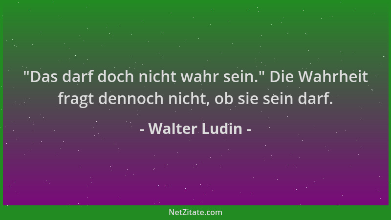 Walter Ludin -  "Das darf doch nicht wahr sein. " Die Wahrheit fragt dennoch nicht, ob sie sein darf....