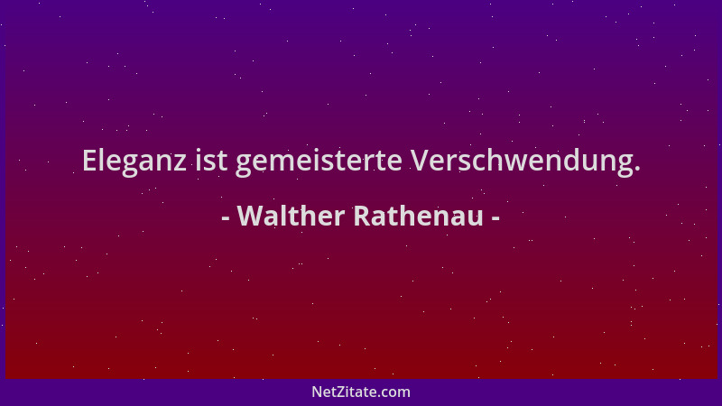 Walther Rathenau - Eleganz ist gemeisterte Verschwendung....