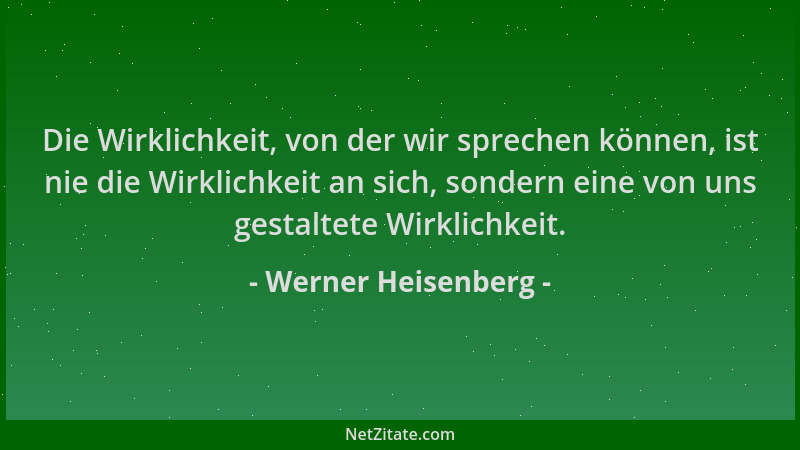 Werner Heisenberg - Die Wirklichkeit, von der wir sprechen können, ist nie die Wirklichkeit an sich, sondern eine von uns g...