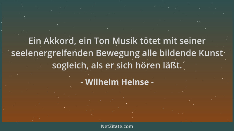Wilhelm Heinse - Ein Akkord, ein Ton Musik tötet mit seiner seelenergreifenden Bewegung alle bildende Kunst sogleich, als e...