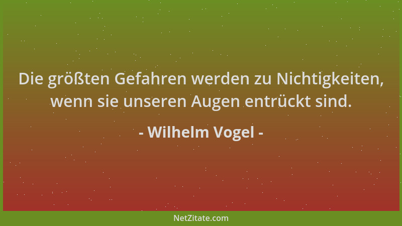 Wilhelm Vogel - Die größten Gefahren werden zu Nichtigkeiten, wenn sie unseren Augen entrückt sind....