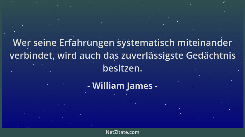 William James - Wer seine Erfahrungen systematisch miteinander verbindet, wird auch das zuverlässigste Gedächtnis besitzen....
