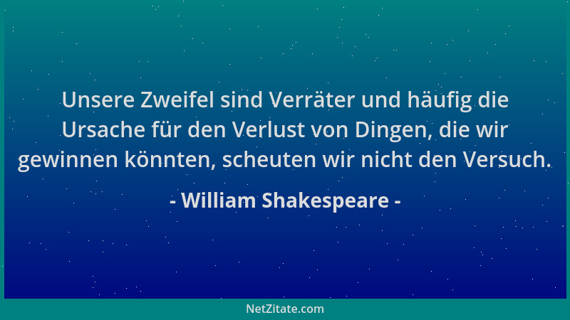 William Shakespeare - Unsere Zweifel sind Verräter und häufig die Ursache für den Verlust von Dingen, die wir gewinnen könn...