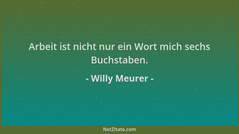 Willy Meurer - Arbeit ist nicht nur ein Wort mich sechs Buchstaben....