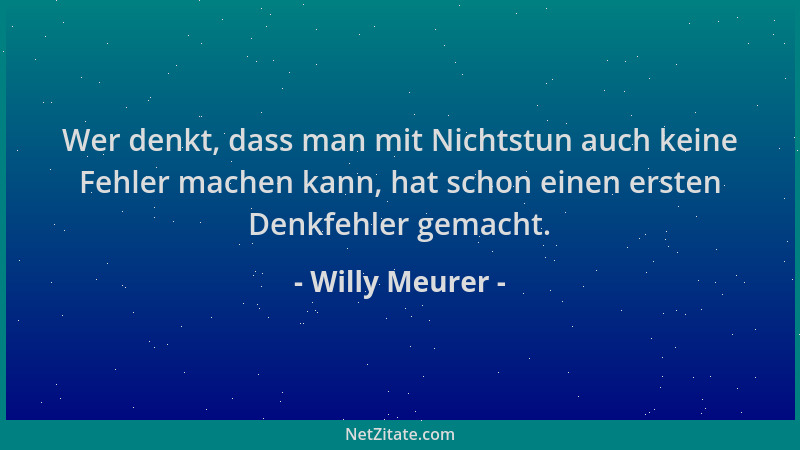 Willy Meurer - Wer denkt, dass man mit Nichtstun auch keine Fehler machen kann, hat schon einen ersten Denkfehler gemacht....