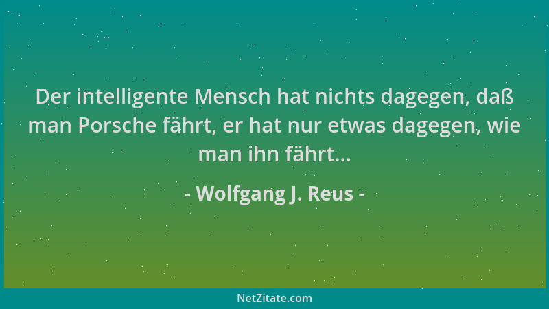 Wolfgang J. Reus - Der intelligente Mensch hat nichts dagegen, daß man Porsche fährt, er hat nur etwas dagegen, wie man ihn...
