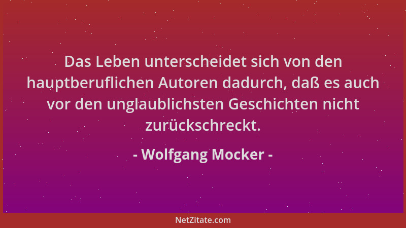Wolfgang Mocker - Das Leben unterscheidet sich von den hauptberuflichen Autoren dadurch, daß es auch vor den unglaublichste...