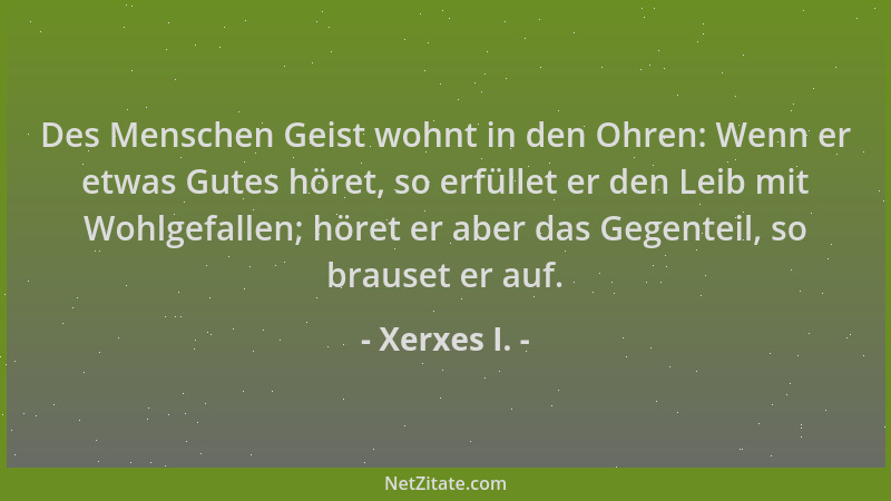 Xerxes I. - Des Menschen Geist wohnt in den Ohren: Wenn er etwas Gutes höret, so erfüllet er den Leib mit Wohlgefallen; hör...