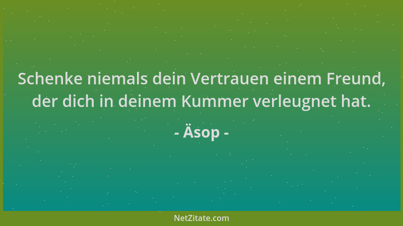 Äsop - Schenke niemals dein Vertrauen einem Freund, der dich in deinem Kummer verleugnet hat....