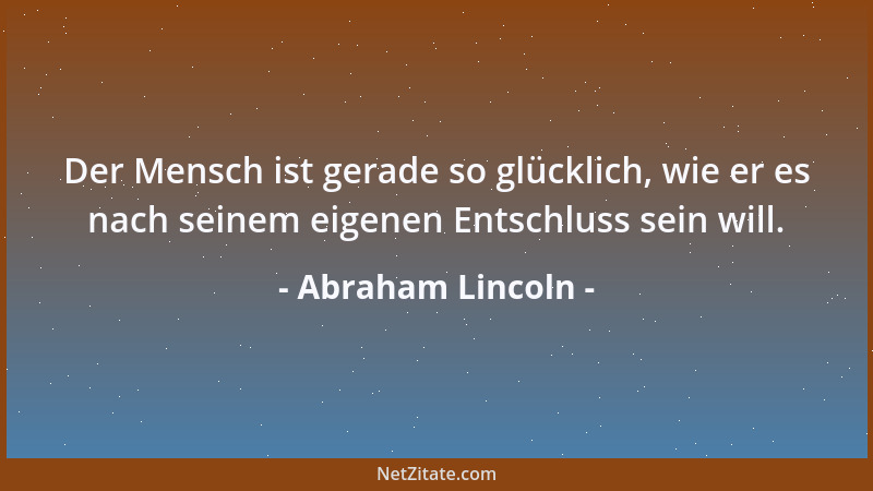 Abraham Lincoln - Der Mensch ist gerade so glücklich, wie er es nach seinem eigenen Entschluss sein will....