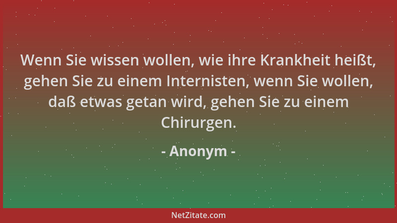 Anonym - Wenn Sie wissen wollen, wie ihre Krankheit heißt, gehen Sie zu einem Internisten, wenn Sie wollen, daß etwas getan...