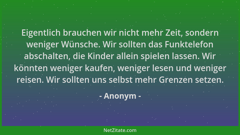 Anonym - Eigentlich brauchen wir nicht mehr Zeit, sondern weniger Wünsche. Wir sollten das Funktelefon abschalten, die Kind...