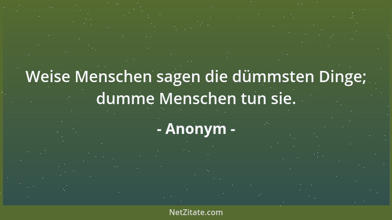 Anonym - Weise Menschen sagen die dümmsten Dinge; dumme Menschen tun sie....