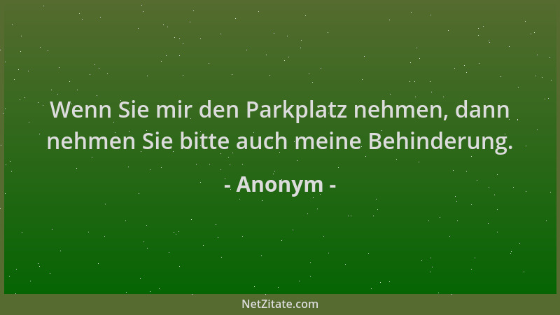 Anonym - Wenn Sie mir den Parkplatz nehmen, dann nehmen Sie bitte auch meine Behinderung....