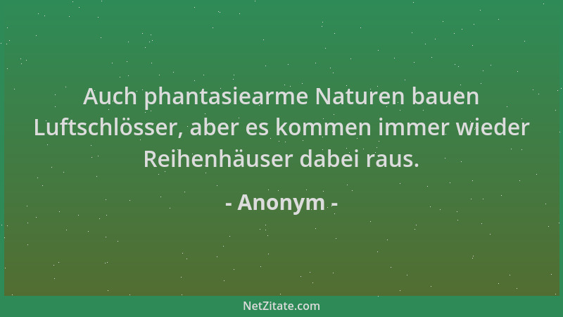 Anonym - Auch phantasiearme Naturen bauen Luftschlösser, aber es kommen immer wieder Reihenhäuser dabei raus....