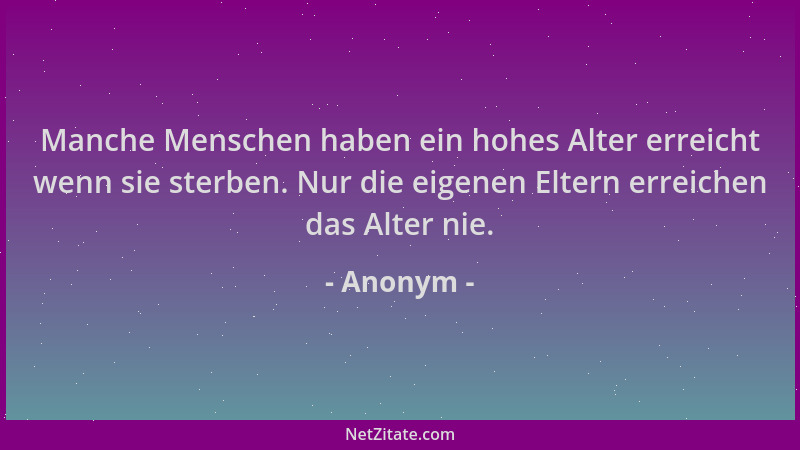 Anonym - Manche Menschen haben ein hohes Alter erreicht wenn sie sterben. Nur die eigenen Eltern erreichen das Alter nie....