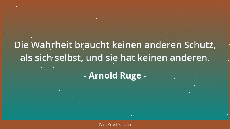 Arnold Ruge - Die Wahrheit braucht keinen anderen Schutz, als sich selbst, und sie hat keinen anderen....