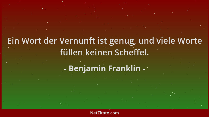 Benjamin Franklin - Ein Wort der Vernunft ist genug, und viele Worte füllen keinen Scheffel....