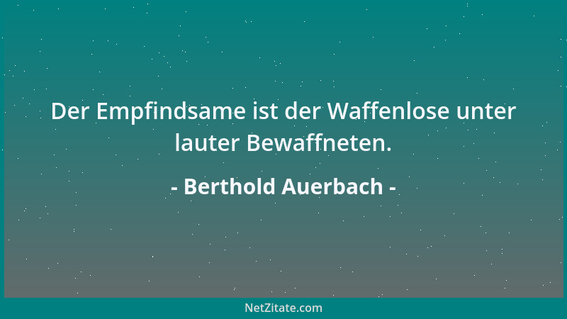 Berthold Auerbach - Der Empfindsame ist der Waffenlose unter lauter Bewaffneten....