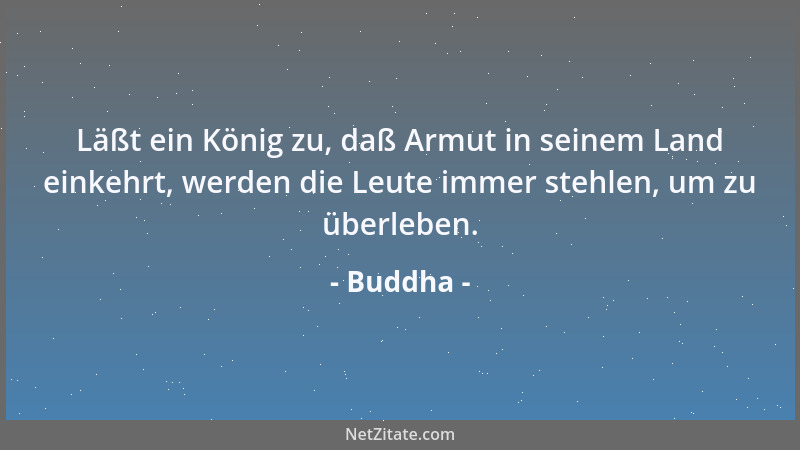 Buddha - Läßt ein König zu, daß Armut in seinem Land einkehrt, werden die Leute immer stehlen, um zu überleben....