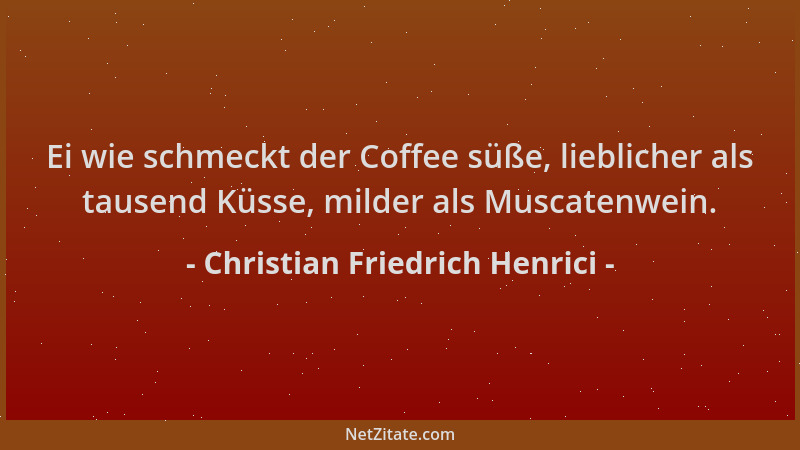 Christian Friedrich Henrici - Ei wie schmeckt der Coffee süße, lieblicher als tausend Küsse, milder als Muscatenwein....