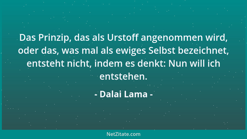 Dalai Lama - Das Prinzip, das als Urstoff angenommen wird, oder das, was mal als ewiges Selbst bezeichnet, entsteht nicht,...