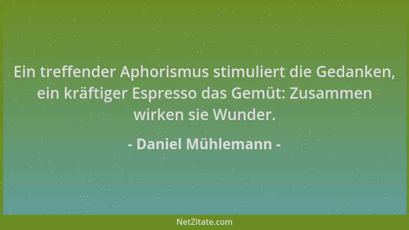 Daniel Mühlemann - Ein treffender Aphorismus stimuliert die Gedanken, ein kräftiger Espresso das Gemüt: Zusammen wirken sie...