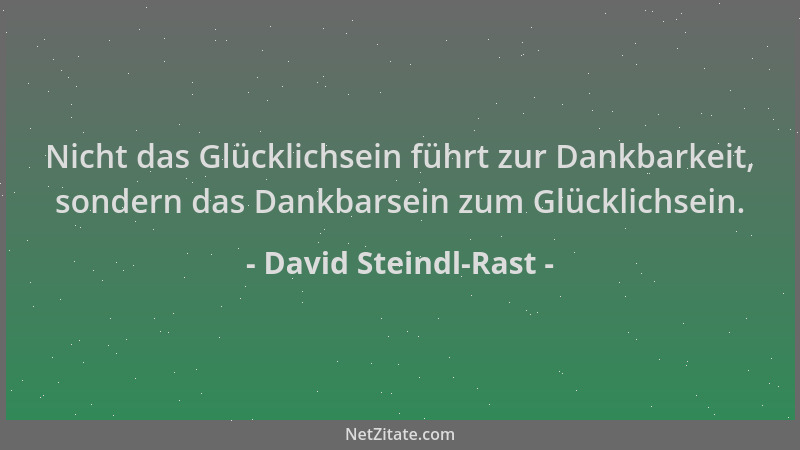 David Steindl-Rast - Nicht das Glücklichsein führt zur Dankbarkeit, sondern das Dankbarsein zum Glücklichsein....