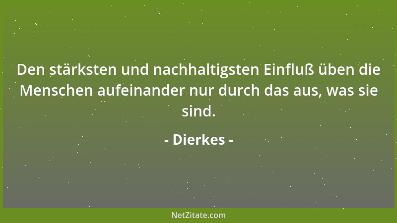 Dierkes - Den stärksten und nachhaltigsten Einfluß üben die Menschen aufeinander nur durch das aus, was sie sind....