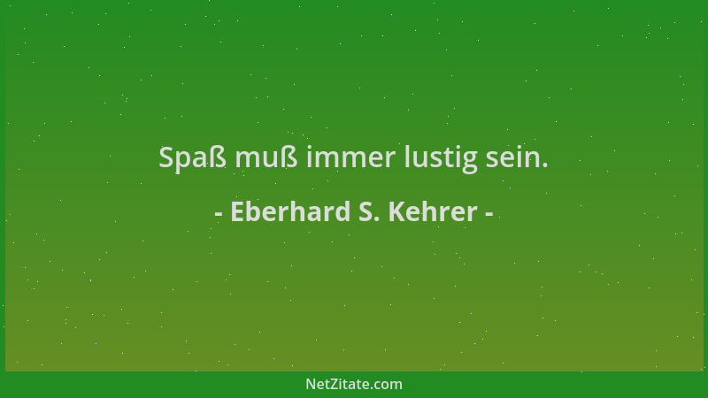 Eberhard S. Kehrer - Spaß muß immer lustig sein....