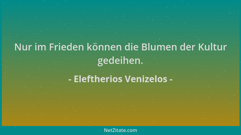 Eleftherios Venizelos - Nur im Frieden können die Blumen der Kultur gedeihen....