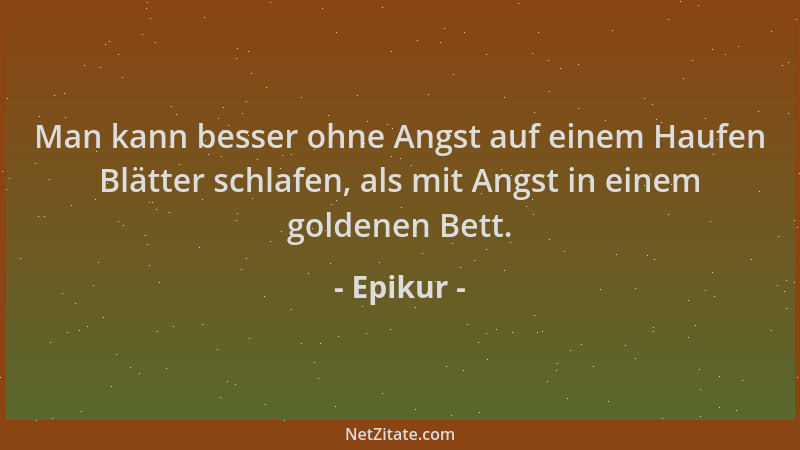 Epikur - Man kann besser ohne Angst auf einem Haufen Blätter schlafen, als mit Angst in einem goldenen Bett....