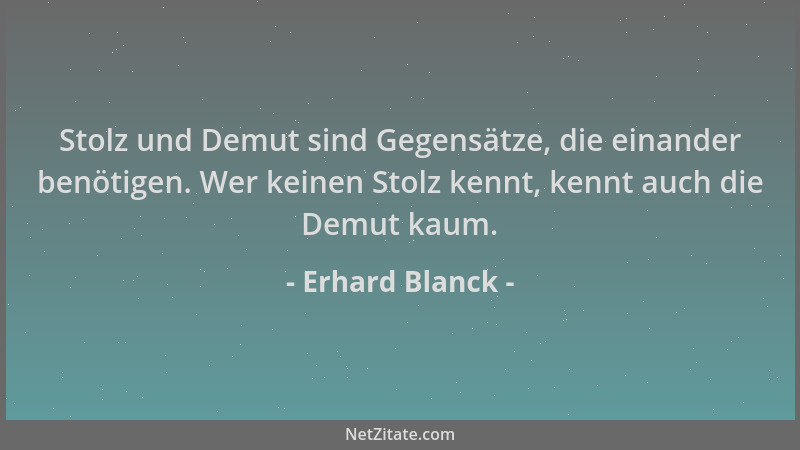 Erhard Blanck - Stolz und Demut sind Gegensätze, die einander benötigen. Wer keinen Stolz kennt, kennt auch die Demut kaum....