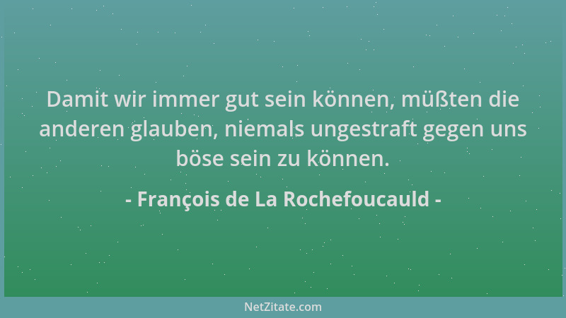 François de La Rochefoucauld - Damit wir immer gut sein können, müßten die anderen glauben, niemals ungestraft gegen uns bö...