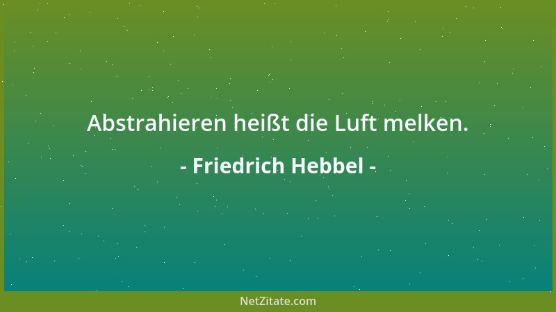Friedrich Hebbel - Abstrahieren heißt die Luft melken....