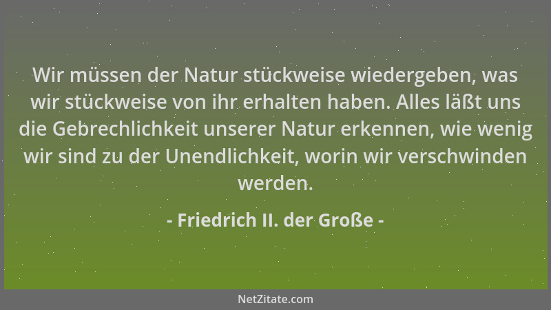 Friedrich II. der Große - Wir müssen der Natur stückweise wiedergeben, was wir stückweise von ihr erhalten haben. Alles läß...
