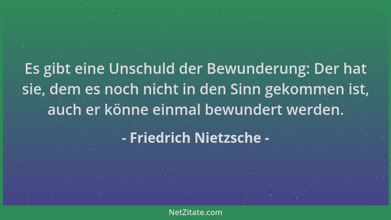 Friedrich Nietzsche - Es gibt eine Unschuld der Bewunderung: Der hat sie, dem es noch nicht in den Sinn gekommen ist, auch...