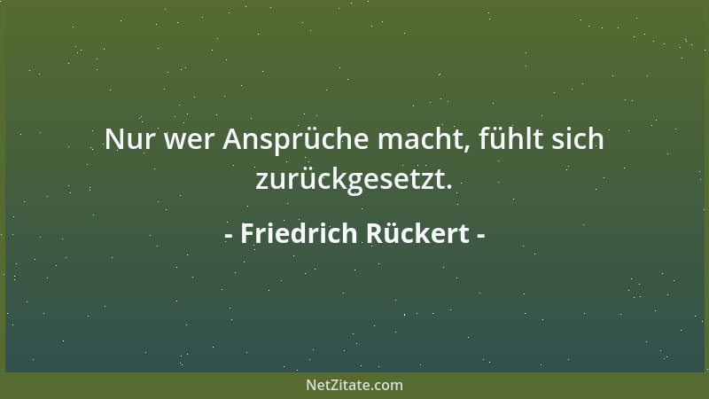 Friedrich Rückert - Nur wer Ansprüche macht, fühlt sich zurückgesetzt....
