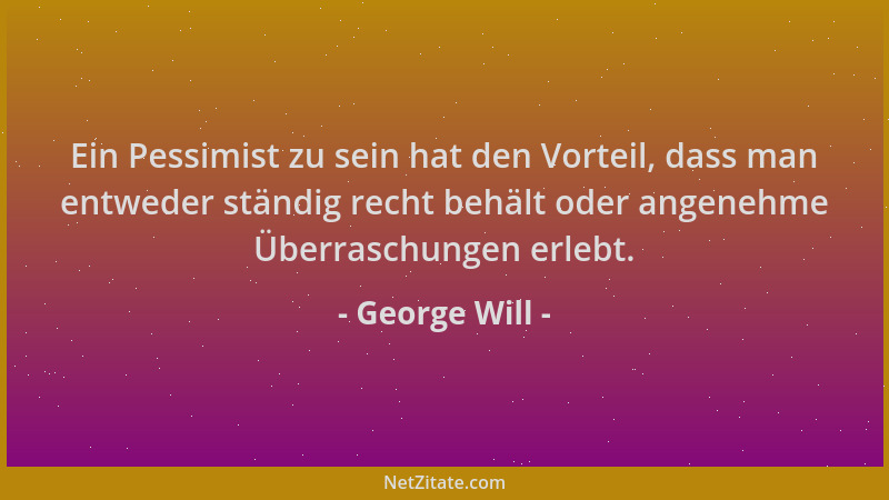 George Will - Ein Pessimist zu sein hat den Vorteil, dass man entweder ständig recht behält oder angenehme Überraschungen e...