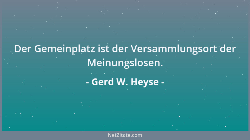 Gerd W. Heyse - Der Gemeinplatz ist der Versammlungsort der Meinungslosen....