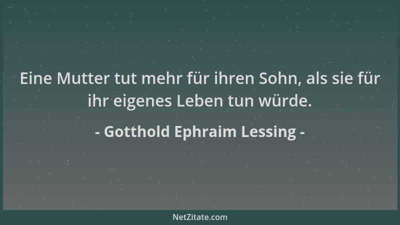 Gotthold Ephraim Lessing - Eine Mutter tut mehr für ihren Sohn, als sie für ihr eigenes Leben tun würde....