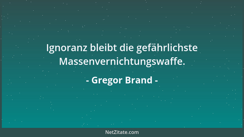 Gregor Brand - Ignoranz bleibt die gefährlichste Massenvernichtungswaffe....