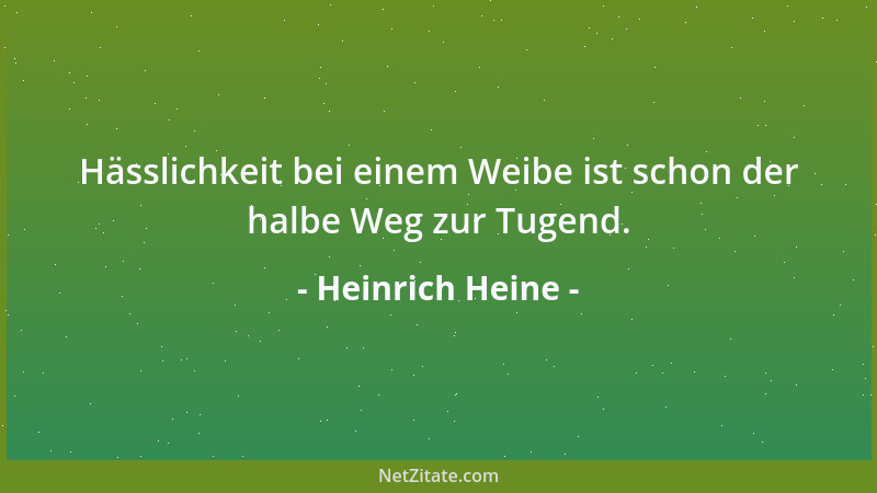 Heinrich Heine - Hässlichkeit bei einem Weibe ist schon der halbe Weg zur Tugend....