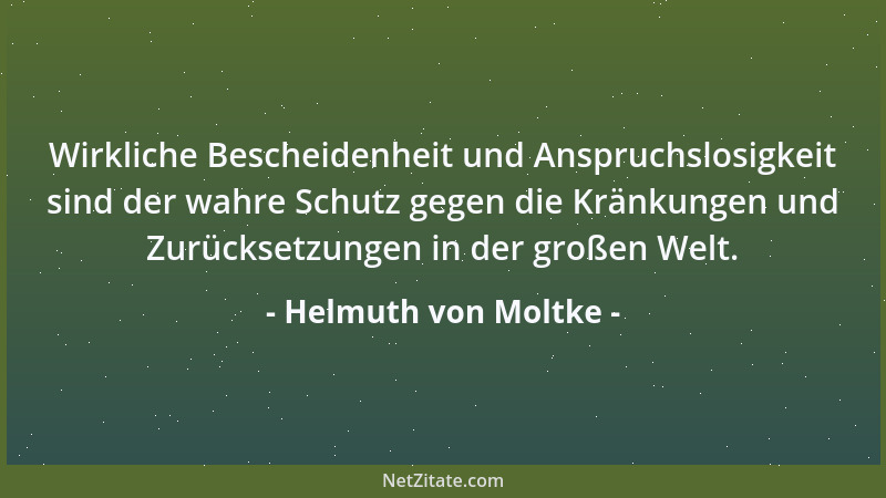Helmuth von Moltke - Wirkliche Bescheidenheit und Anspruchslosigkeit sind der wahre Schutz gegen die Kränkungen und Zurücks...