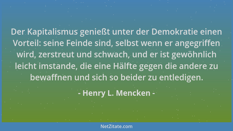 Henry L. Mencken - Der Kapitalismus genießt unter der Demokratie einen Vorteil: seine Feinde sind, selbst wenn er angegriff...