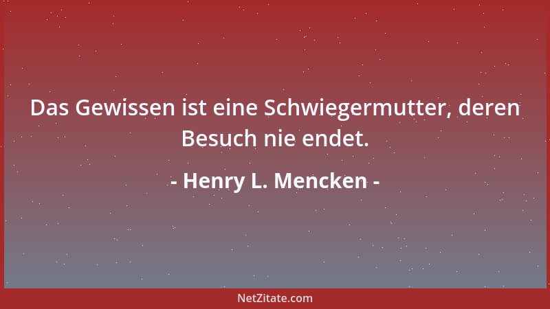 Henry L. Mencken - Das Gewissen ist eine Schwiegermutter, deren Besuch nie endet....