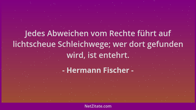 Hermann Fischer - Jedes Abweichen vom Rechte führt auf lichtscheue Schleichwege; wer dort gefunden wird, ist entehrt....